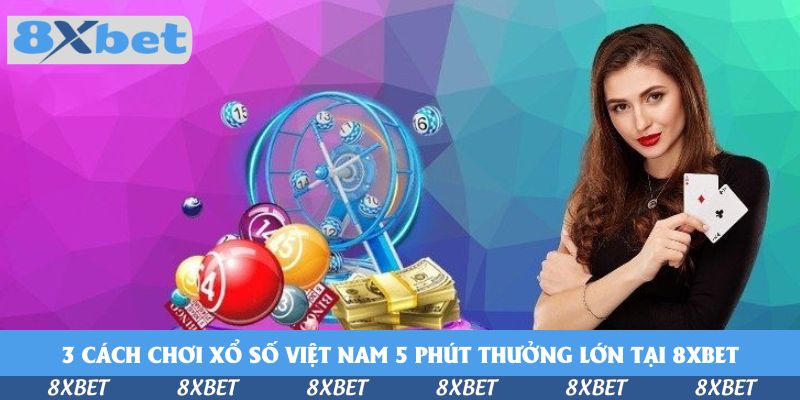 3 cách chơi xổ số Việt Nam 5 phút thưởng lớn tại 8xbet